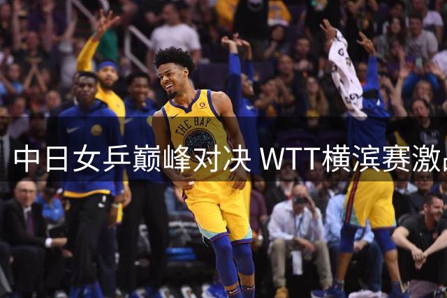 中日女乒巅峰对决 WTT横滨赛激战在即