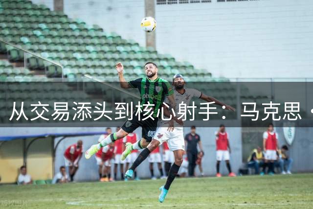 从交易添头到核心射手：马克思·克里斯蒂的NBA蜕变之路