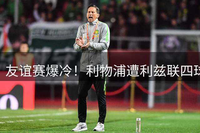 友谊赛爆冷！利物浦遭利兹联四球逆转 勒温替补神兵天降