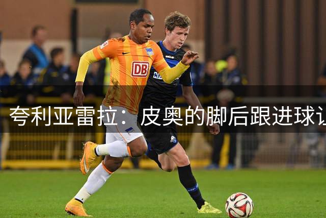 夸利亚雷拉：皮奥的脚后跟进球让人脱帽致敬 他已收获自信