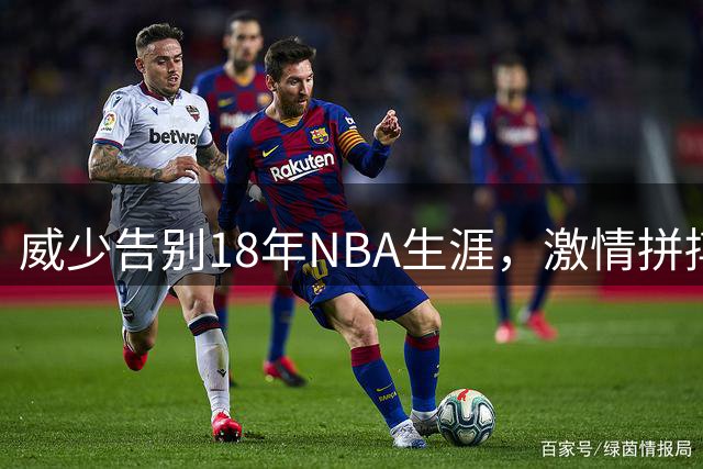 威少告别18年NBA生涯，激情拼搏精神永存