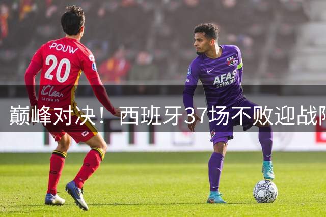 巅峰对决！西班牙37场不败迎战阿根廷 梅西冲击卫冕魔咒