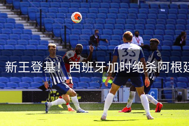 新王登基！西班牙加时绝杀阿根廷，蝉联世界杯冠军创历史