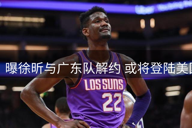 曝徐昕与广东队解约 或将登陆美国NCAA联赛