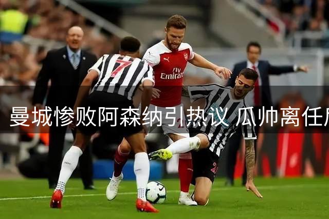 曼城惨败阿森纳引热议 瓜帅离任后遗症显现
