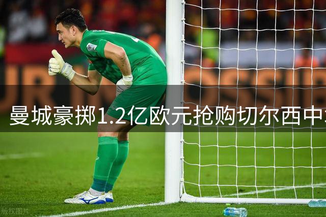 曼城豪掷1.2亿欧元抢购切尔西中场核心恩佐