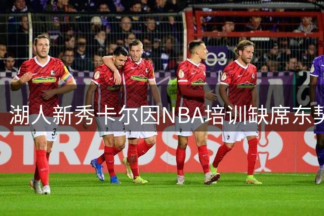 湖人新秀卡尔因NBA培训缺席东契奇组织的斯洛文尼亚集训