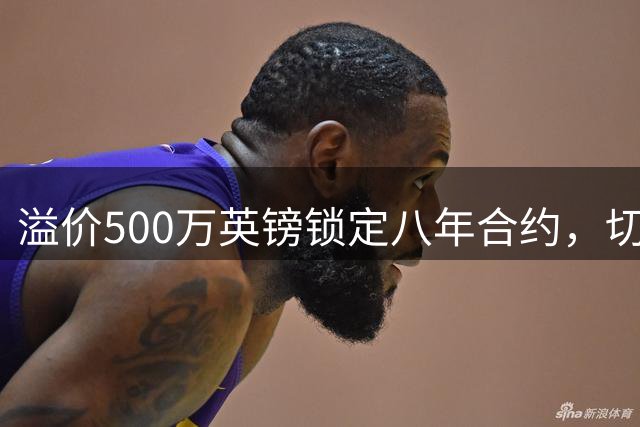 溢价500万英镑锁定八年合约，切尔西转会截胡引发足坛深思