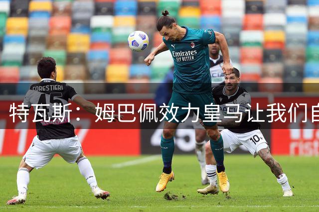 特瓦斯：姆巴佩效力皇马让我们自豪；希望穆帅能再次取得成功