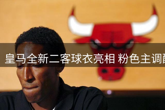 皇马全新二客球衣亮相 粉色主调配象牙色点缀