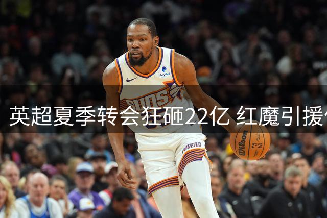英超夏季转会狂砸22亿 红魔引援停滞引球迷焦虑