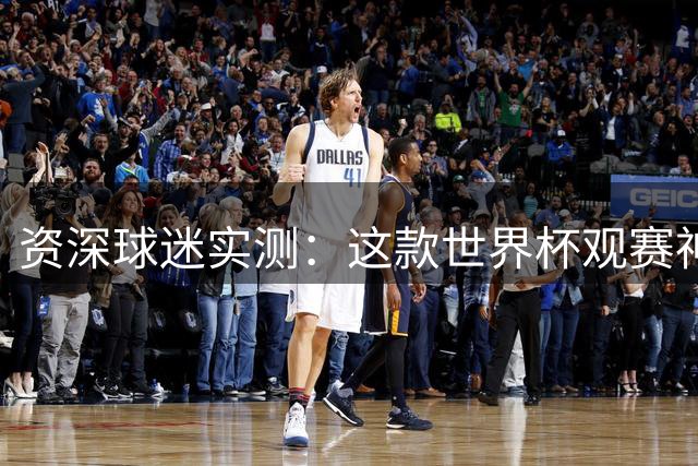 资深球迷实测：这款世界杯观赛神器为何能连续两届获决赛球队青睐