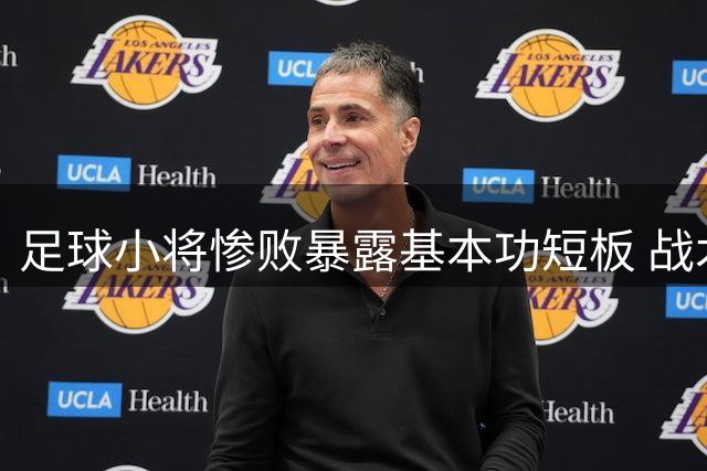 足球小将惨败暴露基本功短板 战术单一遭球迷质疑