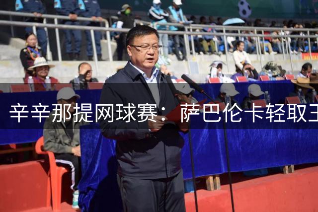 辛辛那提网球赛：萨巴伦卡轻取王欣瑜晋级 中国小将王曦雨不战而胜