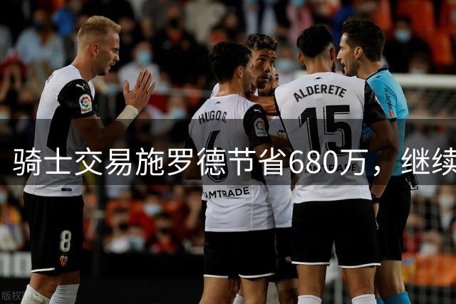 骑士交易施罗德节省680万，继续运作沃特森签约换队