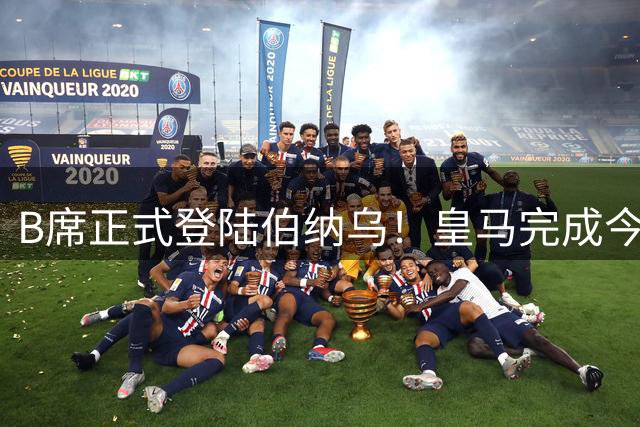 B席正式登陆伯纳乌！皇马完成今夏第四笔重磅引援注册
